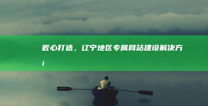 匠心打造，辽宁地区专属网站建设解决方案