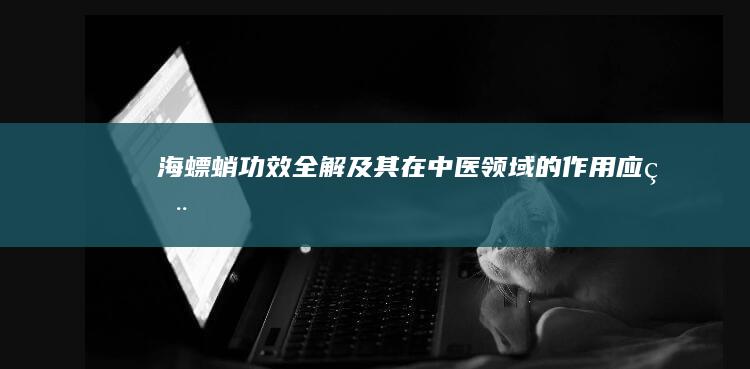 海螵蛸：功效全解及其在中医领域的作用应用